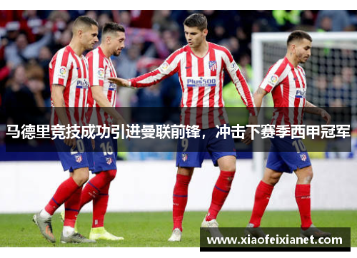 马德里竞技成功引进曼联前锋，冲击下赛季西甲冠军