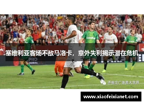 塞维利亚客场不敌马洛卡，意外失利揭示潜在危机