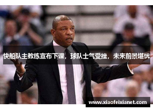 快船队主教练宣布下课，球队士气受挫，未来前景堪忧