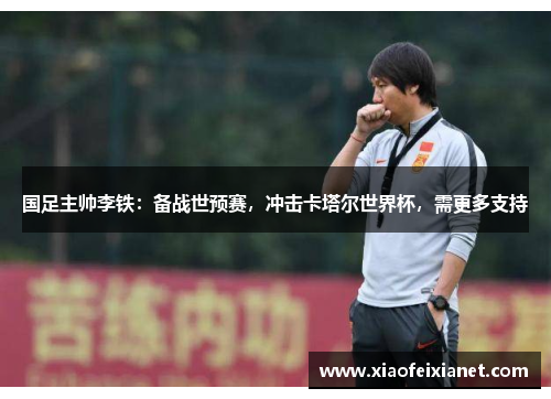 国足主帅李铁：备战世预赛，冲击卡塔尔世界杯，需更多支持