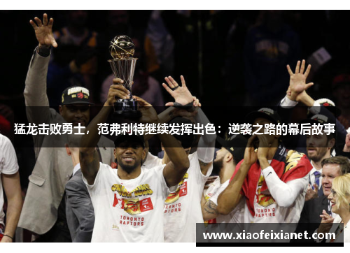 猛龙击败勇士，范弗利特继续发挥出色：逆袭之路的幕后故事