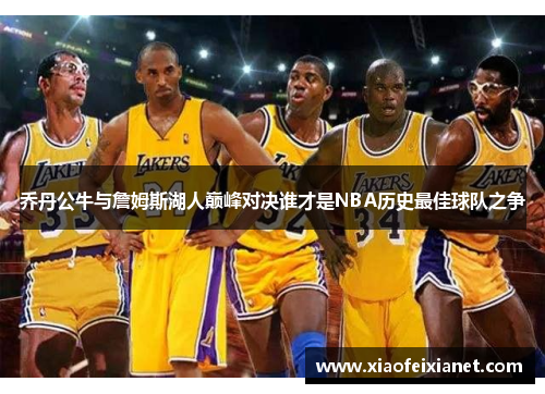 乔丹公牛与詹姆斯湖人巅峰对决谁才是NBA历史最佳球队之争