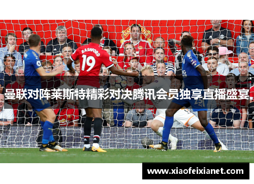 曼联对阵莱斯特精彩对决腾讯会员独享直播盛宴