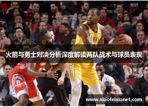 火箭与勇士对决分析深度解读两队战术与球员表现