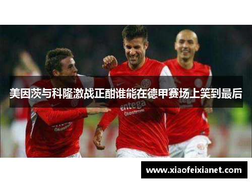 美因茨与科隆激战正酣谁能在德甲赛场上笑到最后