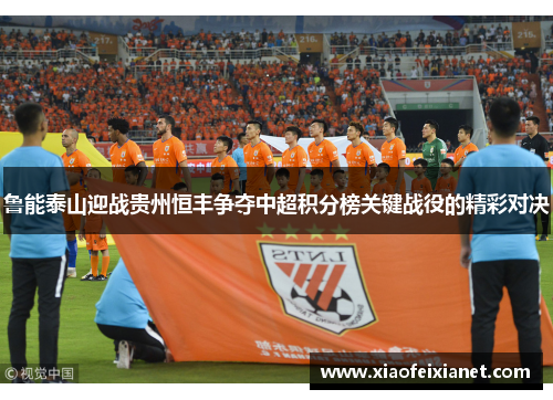 鲁能泰山迎战贵州恒丰争夺中超积分榜关键战役的精彩对决