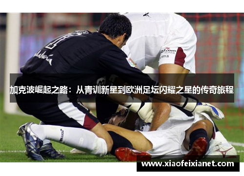 加克波崛起之路：从青训新星到欧洲足坛闪耀之星的传奇旅程