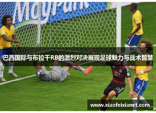 巴西国际与布拉干RB的激烈对决展现足球魅力与战术智慧