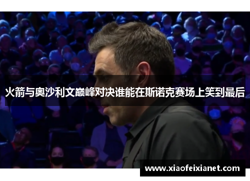 火箭与奥沙利文巅峰对决谁能在斯诺克赛场上笑到最后