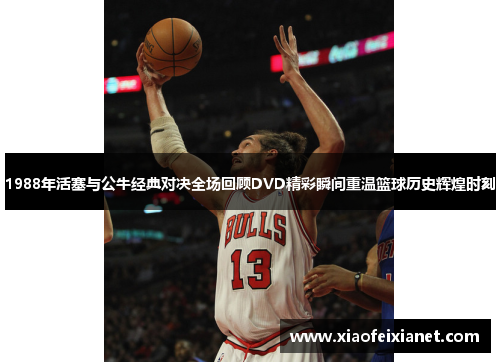 1988年活塞与公牛经典对决全场回顾DVD精彩瞬间重温篮球历史辉煌时刻