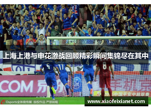 上海上港与申花激战回顾精彩瞬间集锦尽在其中