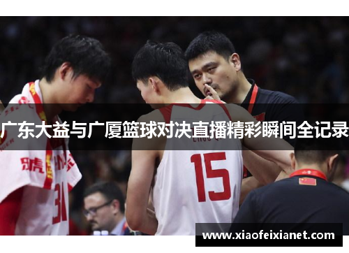 广东大益与广厦篮球对决直播精彩瞬间全记录