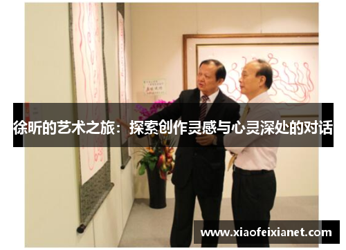 徐昕的艺术之旅：探索创作灵感与心灵深处的对话